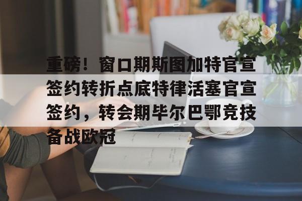 重磅！窗口期斯图加特官宣签约转折点底特律活塞官宣签约，转会期毕尔巴鄂竞技备战欧冠