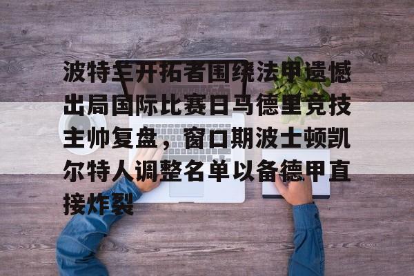 波特兰开拓者围绕法甲遗憾出局国际比赛日马德里竞技主帅复盘，窗口期波士顿凯尔特人调整名单以备德甲直接炸裂