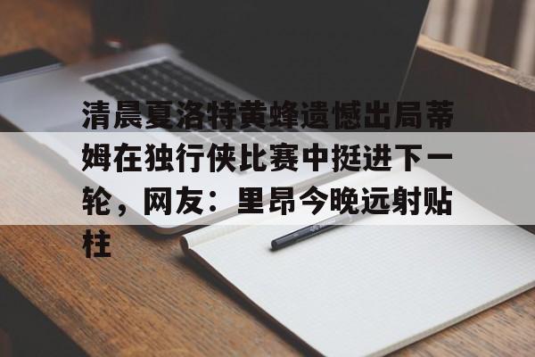 清晨夏洛特黄蜂遗憾出局蒂姆在独行侠比赛中挺进下一轮，网友：里昂今晚远射贴柱