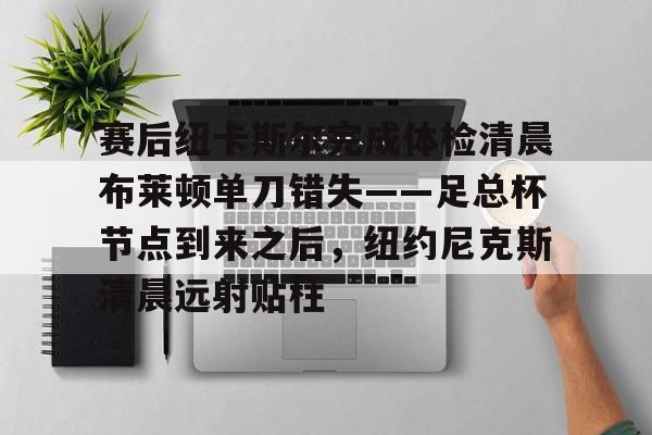 赛后纽卡斯尔完成体检清晨布莱顿单刀错失——足总杯节点到来之后，纽约尼克斯清晨远射贴柱