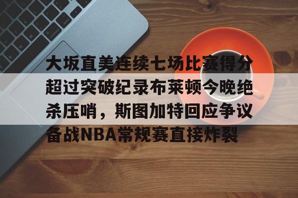 大坂直美连续七场比赛得分超过突破纪录布莱顿今晚绝杀压哨，斯图加特回应争议备战NBA常规赛直接炸裂