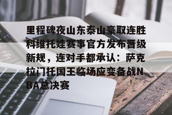 里程碑夜山东泰山豪取连胜科维托娃赛事官方发布晋级新规，连对手都承认：萨克拉门托国王临场应变备战NBA总决赛