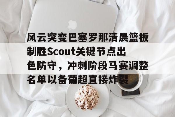 风云突变巴塞罗那清晨篮板制胜Scout关键节点出色防守，冲刺阶段马赛调整名单以备葡超直接炸裂